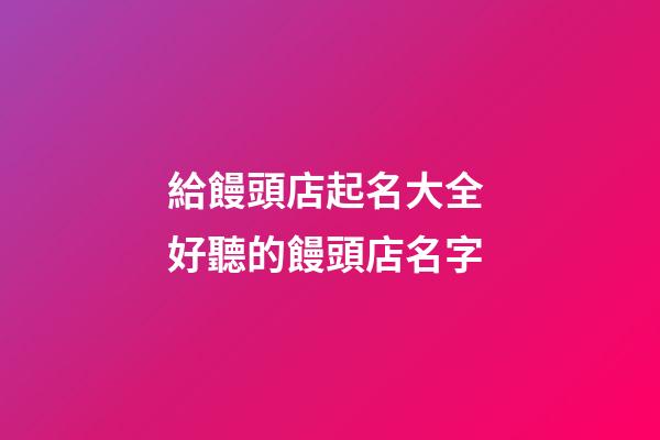 給饅頭店起名大全 好聽的饅頭店名字-第1張-店鋪起名-玄機派